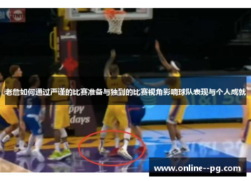老詹如何通过严谨的比赛准备与独到的比赛视角影响球队表现与个人成就 老詹如何通过严谨的比赛准备与独到的比赛视角影响球队表现与个人成就