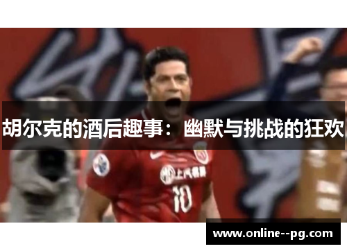 胡尔克的酒后趣事:幽默与挑战的狂欢 胡尔克的酒后趣事:幽默与挑战的狂欢