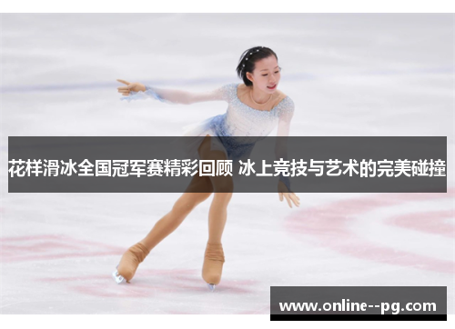 花样滑冰全国冠军赛精彩回顾 冰上竞技与艺术的完美碰撞 花样滑冰全国冠军赛精彩回顾 冰上竞技与艺术的完美碰撞