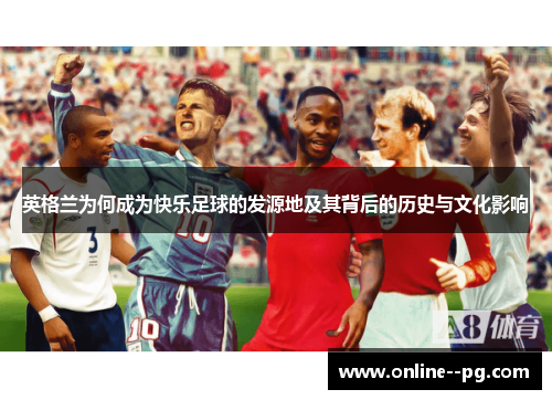 英格兰为何成为快乐足球的发源地及其背后的历史与文化影响 英格兰为何成为快乐足球的发源地及其背后的历史与文化影响