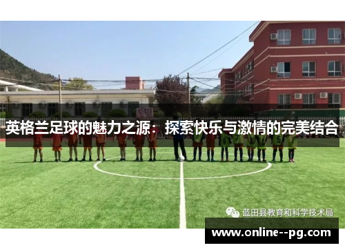 英格兰足球的魅力之源:探索快乐与激情的完美结合 英格兰足球的魅力之源:探索快乐与激情的完美结合