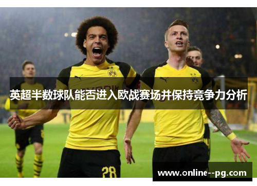 英超半数球队能否进入欧战赛场并保持竞争力分析 英超半数球队能否进入欧战赛场并保持竞争力分析