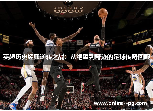 英超历史经典逆转之战:从绝望到奇迹的足球传奇回顾 英超历史经典逆转之战:从绝望到奇迹的足球传奇回顾