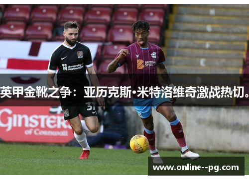 英甲金靴之争:亚历克斯·米特洛维奇激战热切。 英甲金靴之争:亚历克斯·米特洛维奇激战热切。