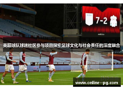 英超球队球迷社区参与项目探索足球文化与社会责任的深度融合 英超球队球迷社区参与项目探索足球文化与社会责任的深度融合