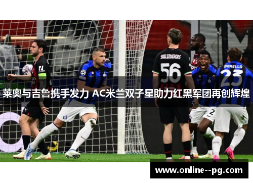 莱奥与吉鲁携手发力 AC米兰双子星助力红黑军团再创辉煌 莱奥与吉鲁携手发力 AC米兰双子星助力红黑军团再创辉煌