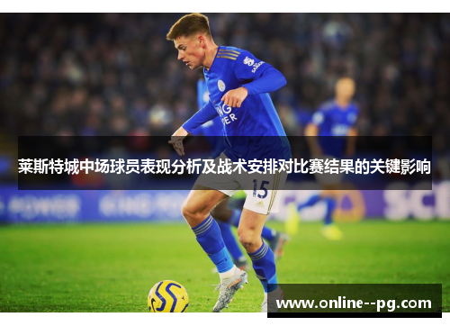 莱斯特城中场球员表现分析及战术安排对比赛结果的关键影响 莱斯特城中场球员表现分析及战术安排对比赛结果的关键影响