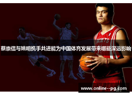蔡崇信与姚明携手共进能为中国体育发展带来哪些深远影响 蔡崇信与姚明携手共进能为中国体育发展带来哪些深远影响