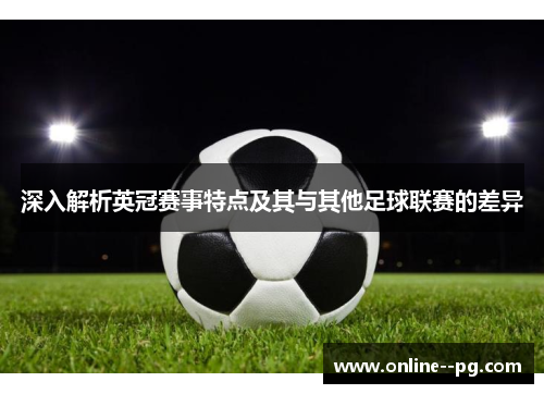 深入解析英冠赛事特点及其与其他足球联赛的差异 深入解析英冠赛事特点及其与其他足球联赛的差异