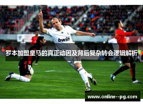 罗本加盟皇马的真正动因及背后复杂转会逻辑解析 罗本加盟皇马的真正动因及背后复杂转会逻辑解析