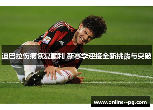 迪巴拉伤病恢复顺利 新赛季迎接全新挑战与突破