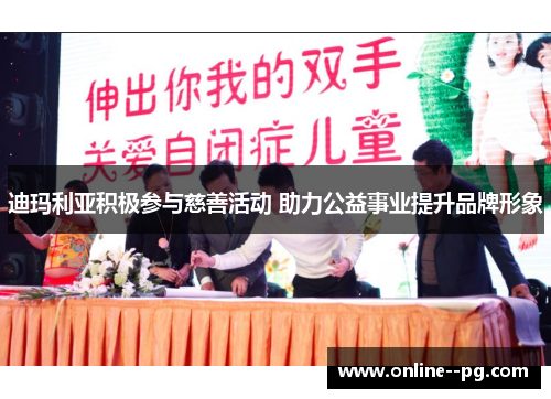 迪玛利亚积极参与慈善活动 助力公益事业提升品牌形象 迪玛利亚积极参与慈善活动 助力公益事业提升品牌形象