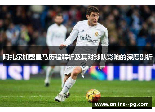阿扎尔加盟皇马历程解析及其对球队影响的深度剖析 阿扎尔加盟皇马历程解析及其对球队影响的深度剖析