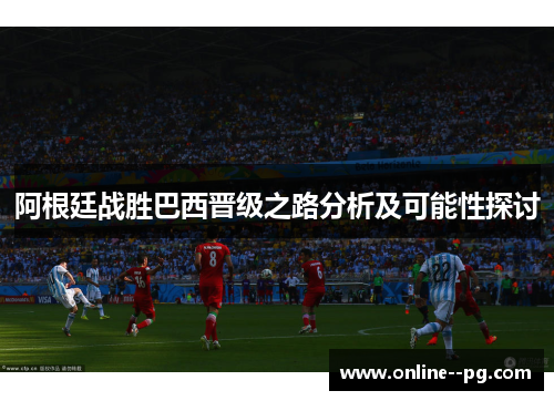 阿根廷战胜巴西晋级之路分析及可能性探讨 阿根廷战胜巴西晋级之路分析及可能性探讨
