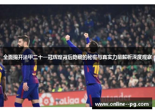 全面揭开法甲二十一冠辉煌背后隐藏的秘密与真实力量解析深度观察