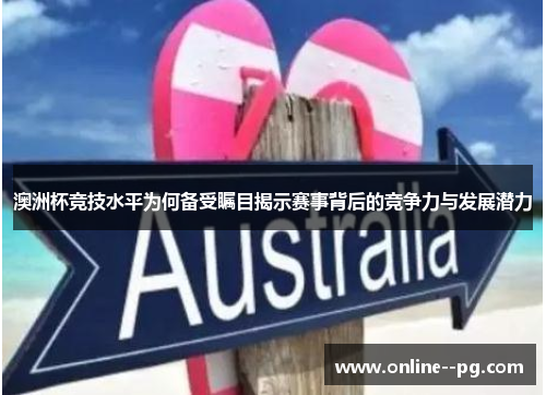 澳洲杯竞技水平为何备受瞩目揭示赛事背后的竞争力与发展潜力