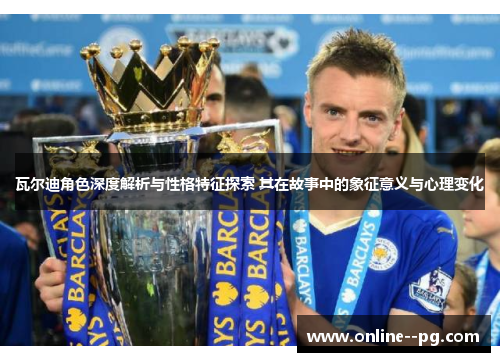 瓦尔迪角色深度解析与性格特征探索 其在故事中的象征意义与心理变化