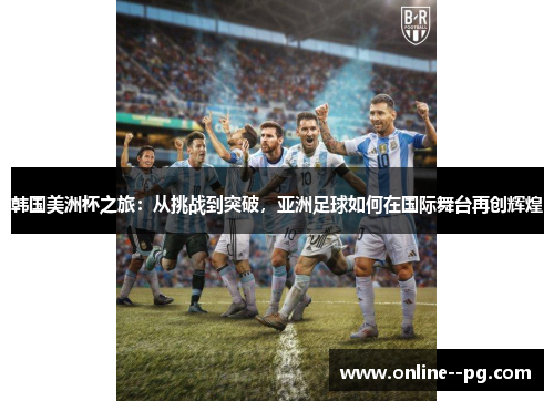 韩国美洲杯之旅：从挑战到突破，亚洲足球如何在国际舞台再创辉煌
