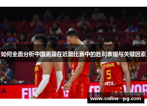 如何全面分析中国男篮在近期比赛中的胜利表现与关键因素