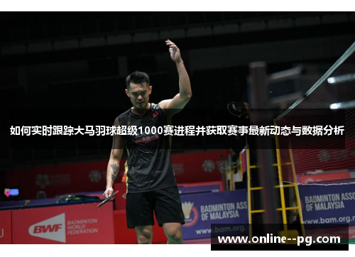 如何实时跟踪大马羽球超级1000赛进程并获取赛事最新动态与数据分析