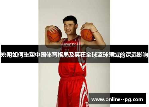 姚明如何重塑中国体育格局及其在全球篮球领域的深远影响