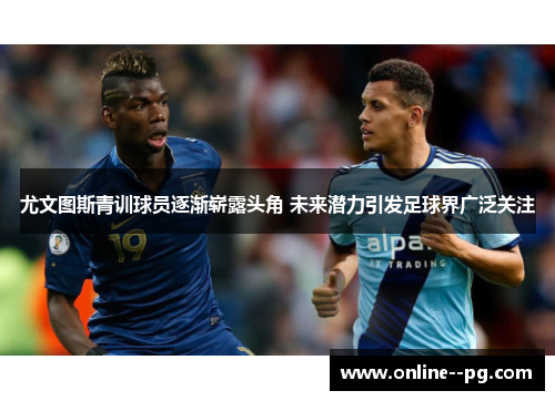 尤文图斯青训球员逐渐崭露头角 未来潜力引发足球界广泛关注