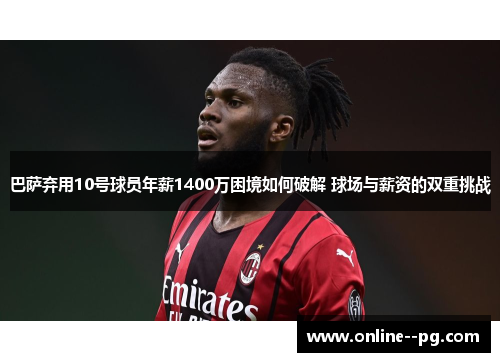 巴萨弃用10号球员年薪1400万困境如何破解 球场与薪资的双重挑战