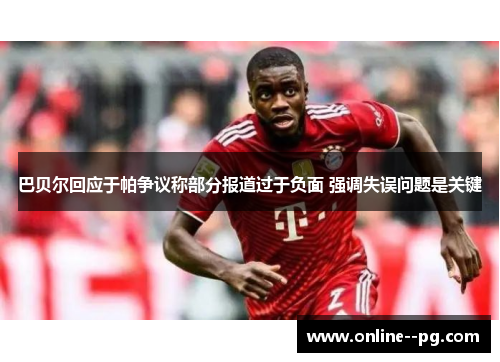 巴贝尔回应于帕争议称部分报道过于负面 强调失误问题是关键