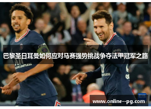 巴黎圣日耳曼如何应对马赛强势挑战争夺法甲冠军之路