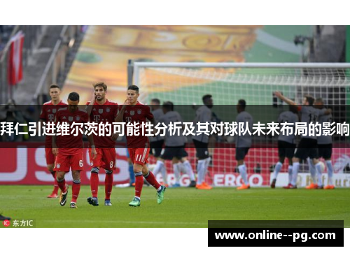 拜仁引进维尔茨的可能性分析及其对球队未来布局的影响