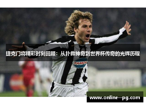 捷克门将精彩时刻回顾：从扑救神奇到世界杯传奇的光辉历程