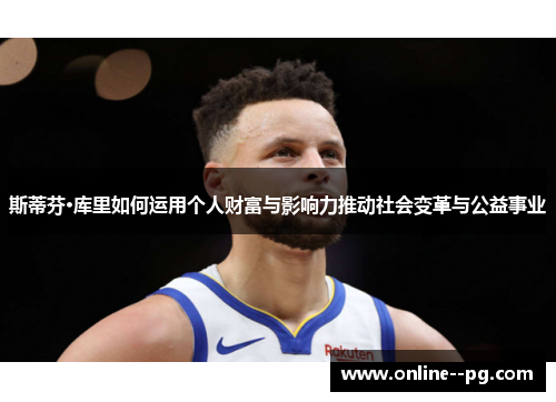 斯蒂芬·库里如何运用个人财富与影响力推动社会变革与公益事业