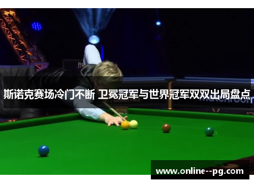 斯诺克赛场冷门不断 卫冕冠军与世界冠军双双出局盘点