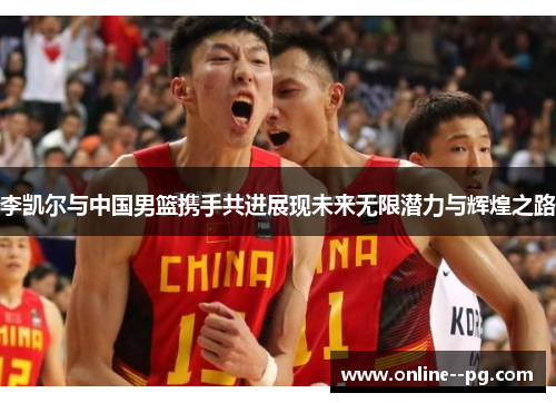 李凯尔与中国男篮携手共进展现未来无限潜力与辉煌之路