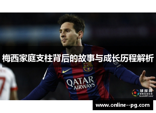 梅西家庭支柱背后的故事与成长历程解析