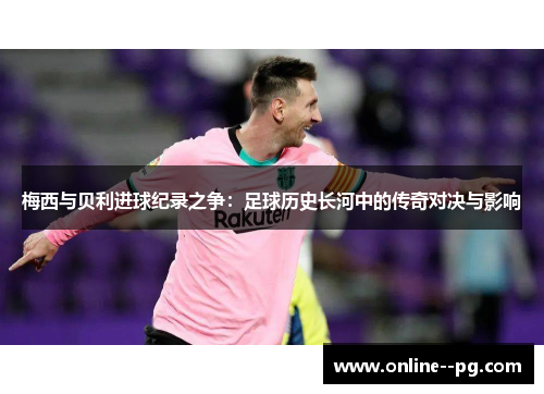 梅西与贝利进球纪录之争：足球历史长河中的传奇对决与影响