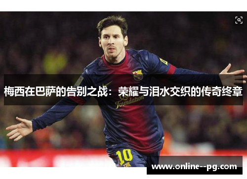 梅西在巴萨的告别之战：荣耀与泪水交织的传奇终章