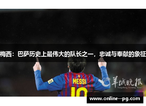 梅西：巴萨历史上最伟大的队长之一，忠诚与奉献的象征