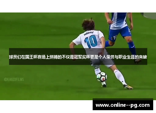 球员们在国王杯赛场上拼搏的不仅是冠军奖杯更是个人荣誉与职业生涯的突破 球员们在国王杯赛场上拼搏的不仅是冠军奖杯更是个人荣誉与职业生涯的突破