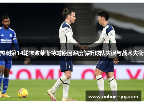 热刺第14轮惨败莱斯特城原因深度解析球队失误与战术失衡 热刺第14轮惨败莱斯特城原因深度解析球队失误与战术失衡