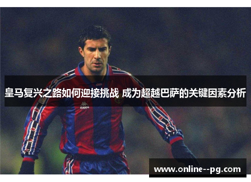 皇马复兴之路如何迎接挑战 成为超越巴萨的关键因素分析