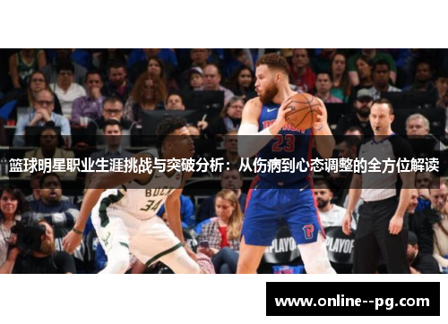 篮球明星职业生涯挑战与突破分析:从伤病到心态调整的全方位解读 篮球明星职业生涯挑战与突破分析:从伤病到心态调整的全方位解读