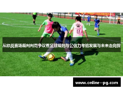 从欧战赛场裁判判罚争议看足球规则与公信力考验发展与未来走向探 从欧战赛场裁判判罚争议看足球规则与公信力考验发展与未来走向探