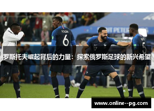 罗斯托夫崛起背后的力量：探索俄罗斯足球的新兴希望