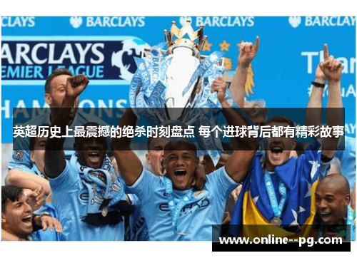 英超历史上最震撼的绝杀时刻盘点 每个进球背后都有精彩故事