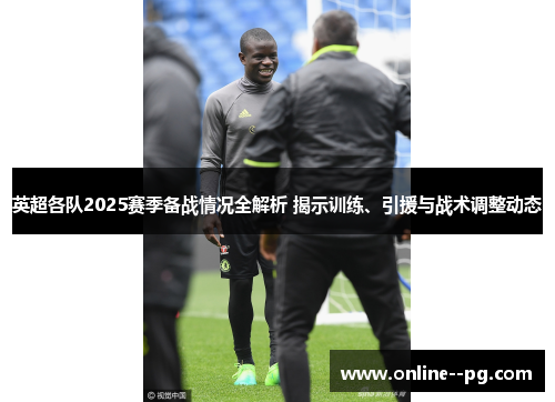 英超各队2025赛季备战情况全解析 揭示训练、引援与战术调整动态 英超各队2025赛季备战情况全解析 揭示训练、引援与战术调整动态
