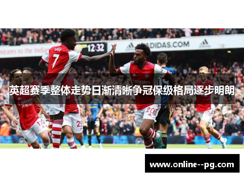 英超赛季整体走势日渐清晰争冠保级格局逐步明朗 英超赛季整体走势日渐清晰争冠保级格局逐步明朗