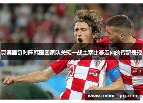 莫德里奇对阵韩国国家队关键一战主宰比赛走向的传奇表现
