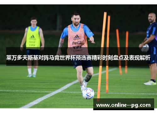 莱万多夫斯基对阵马竞世界杯预选赛精彩时刻盘点及表现解析 莱万多夫斯基对阵马竞世界杯预选赛精彩时刻盘点及表现解析
