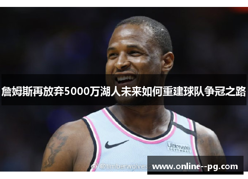 詹姆斯再放弃5000万湖人未来如何重建球队争冠之路